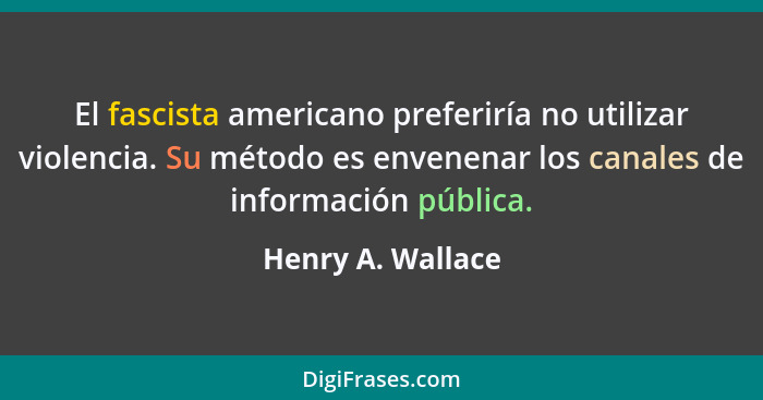 El fascista americano preferiría no utilizar violencia. Su método es envenenar los canales de información pública.... - Henry A. Wallace