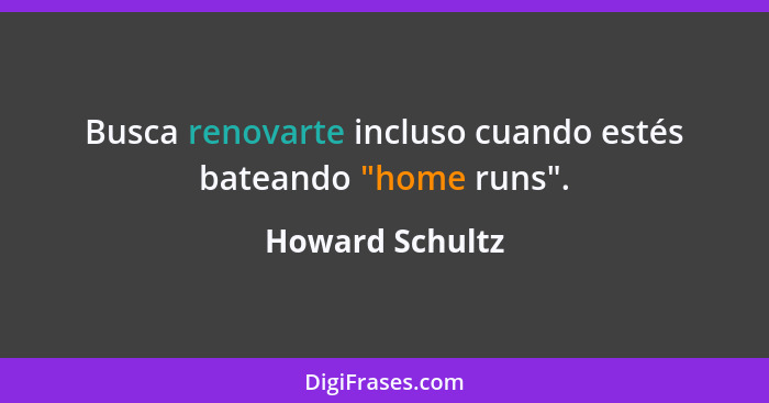 Busca renovarte incluso cuando estés bateando "home runs".... - Howard Schultz