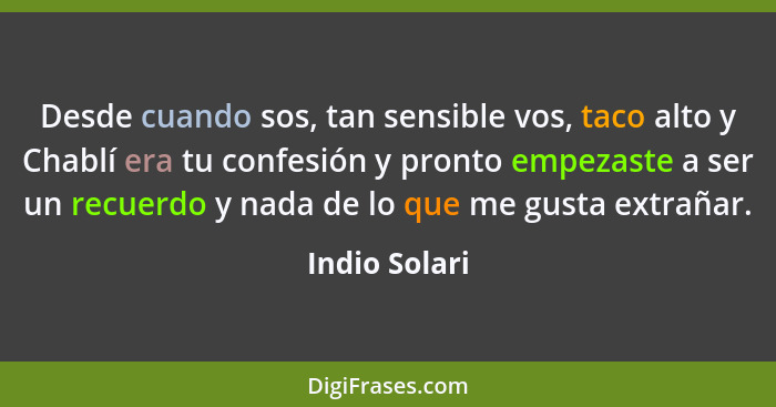 Desde cuando sos, tan sensible vos, taco alto y Chablí era tu confesión y pronto empezaste a ser un recuerdo y nada de lo que me gusta... - Indio Solari