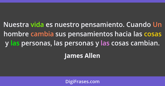 Nuestra vida es nuestro pensamiento. Cuando Un hombre cambia sus pensamientos hacia las cosas y las personas, las personas y las cosas c... - James Allen