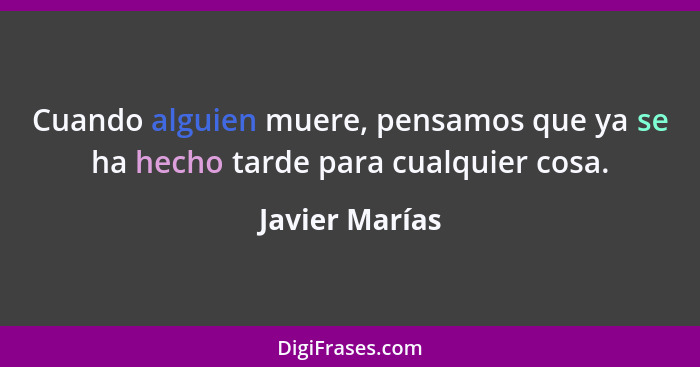 Cuando alguien muere, pensamos que ya se ha hecho tarde para cualquier cosa.... - Javier Marías