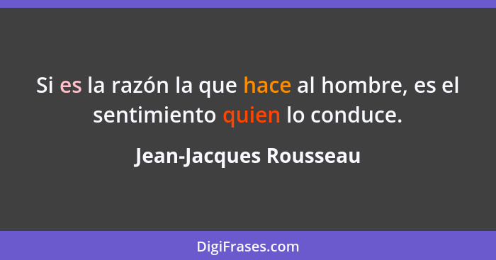 Si es la razón la que hace al hombre, es el sentimiento quien lo conduce.... - Jean-Jacques Rousseau