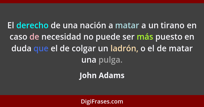 El derecho de una nación a matar a un tirano en caso de necesidad no puede ser más puesto en duda que el de colgar un ladrón, o el de mat... - John Adams