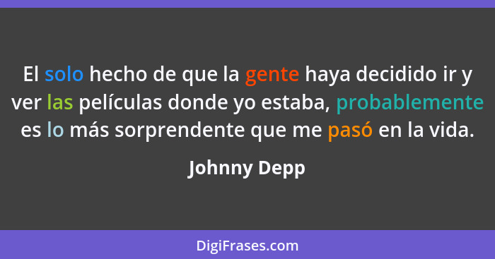 El solo hecho de que la gente haya decidido ir y ver las películas donde yo estaba, probablemente es lo más sorprendente que me pasó en... - Johnny Depp