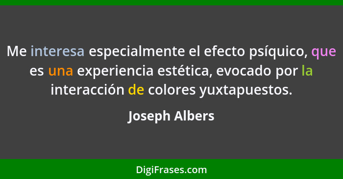Me interesa especialmente el efecto psíquico, que es una experiencia estética, evocado por la interacción de colores yuxtapuestos.... - Joseph Albers