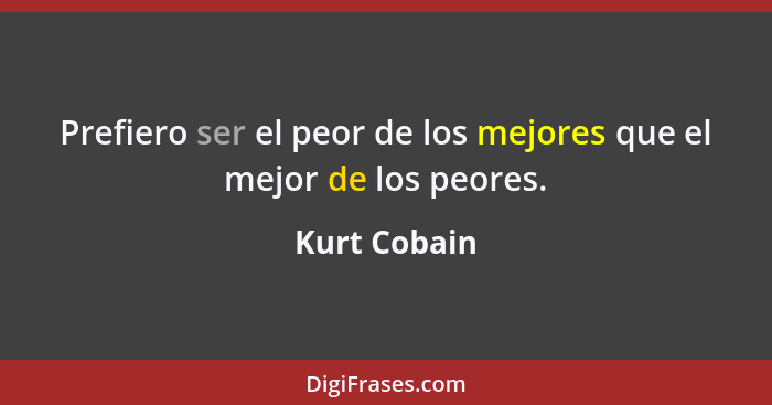 Prefiero ser el peor de los mejores que el mejor de los peores.... - Kurt Cobain