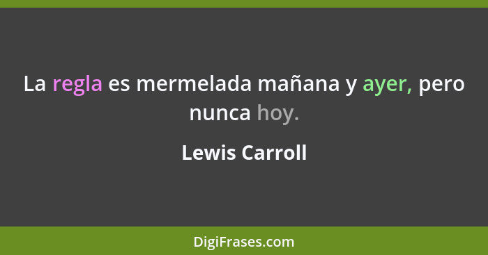La regla es mermelada mañana y ayer, pero nunca hoy.... - Lewis Carroll