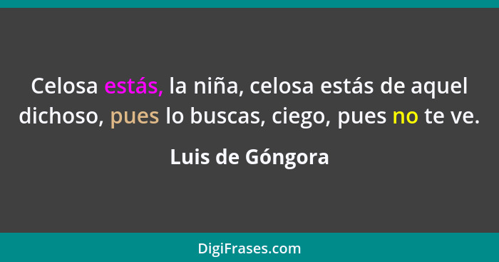 Celosa estás, la niña, celosa estás de aquel dichoso, pues lo buscas, ciego, pues no te ve.... - Luis de Góngora