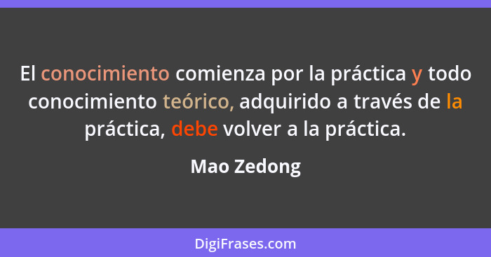 El conocimiento comienza por la práctica y todo conocimiento teórico, adquirido a través de la práctica, debe volver a la práctica.... - Mao Zedong