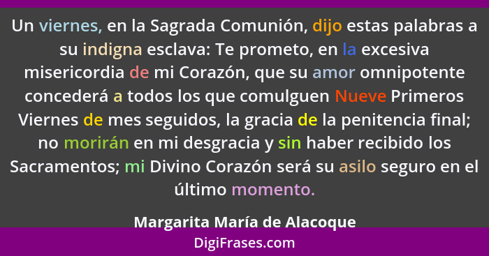 Un viernes, en la Sagrada Comunión, dijo estas palabras a su indigna esclava: Te prometo, en la excesiva misericordia de... - Margarita María de Alacoque