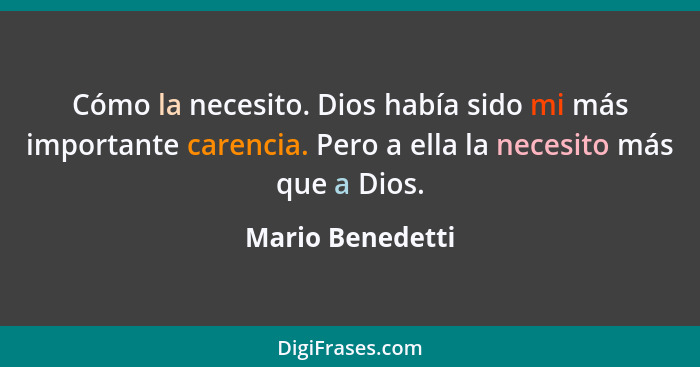 Cómo la necesito. Dios había sido mi más importante carencia. Pero a ella la necesito más que a Dios.... - Mario Benedetti