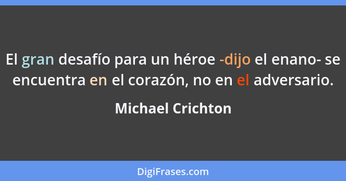 El gran desafío para un héroe -dijo el enano- se encuentra en el corazón, no en el adversario.... - Michael Crichton