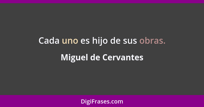 Cada uno es hijo de sus obras.... - Miguel de Cervantes