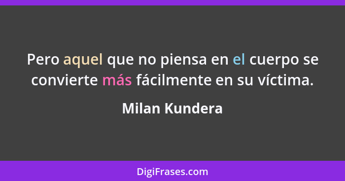 Pero aquel que no piensa en el cuerpo se convierte más fácilmente en su víctima.... - Milan Kundera