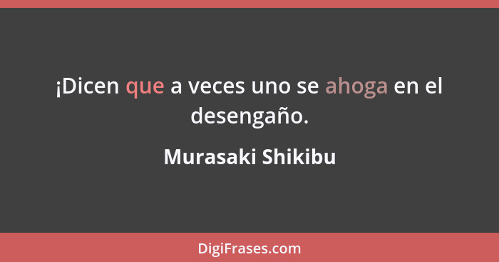 ¡Dicen que a veces uno se ahoga en el desengaño.... - Murasaki Shikibu