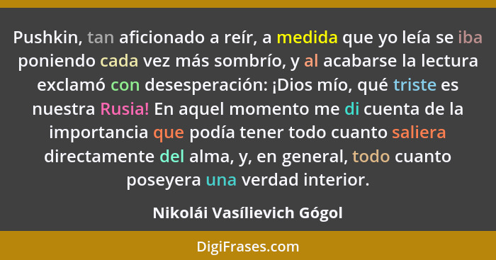 Pushkin, tan aficionado a reír, a medida que yo leía se iba poniendo cada vez más sombrío, y al acabarse la lectura exclam... - Nikolái Vasílievich Gógol