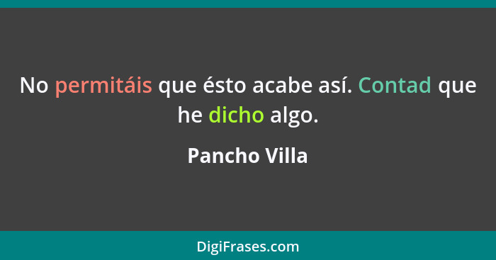 No permitáis que ésto acabe así. Contad que he dicho algo.... - Pancho Villa