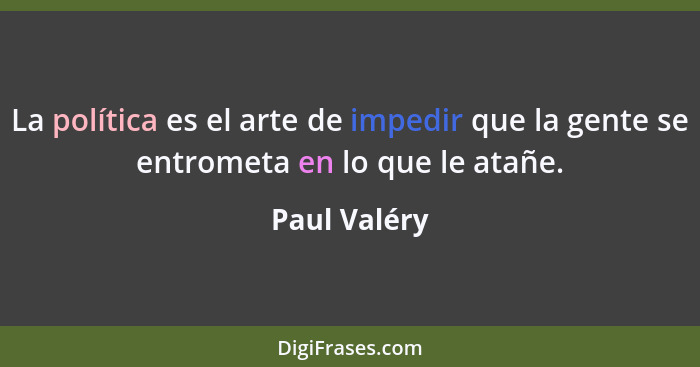 La política es el arte de impedir que la gente se entrometa en lo que le atañe.... - Paul Valéry