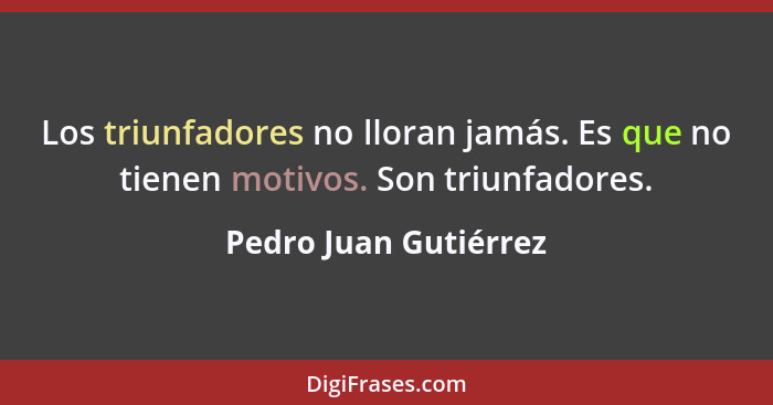 Los triunfadores no lloran jamás. Es que no tienen motivos. Son triunfadores.... - Pedro Juan Gutiérrez