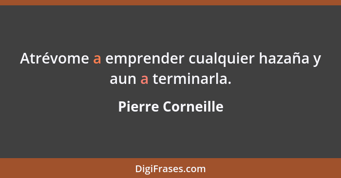 Atrévome a emprender cualquier hazaña y aun a terminarla.... - Pierre Corneille