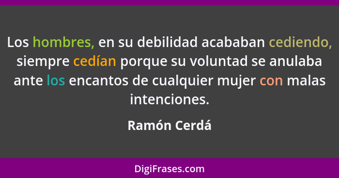 Los hombres, en su debilidad acababan cediendo, siempre cedían porque su voluntad se anulaba ante los encantos de cualquier mujer con ma... - Ramón Cerdá