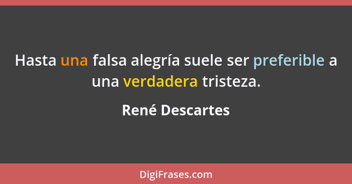 Hasta una falsa alegría suele ser preferible a una verdadera tristeza.... - René Descartes