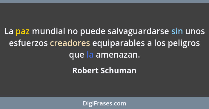 La paz mundial no puede salvaguardarse sin unos esfuerzos creadores equiparables a los peligros que la amenazan.... - Robert Schuman