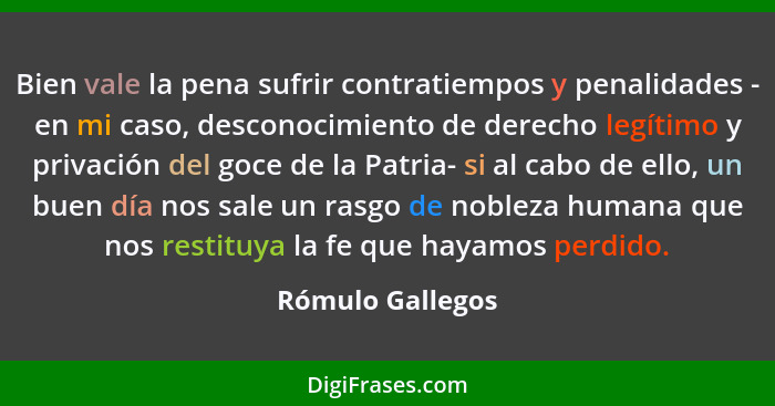 Bien vale la pena sufrir contratiempos y penalidades - en mi caso, desconocimiento de derecho legítimo y privación del goce de la Pa... - Rómulo Gallegos