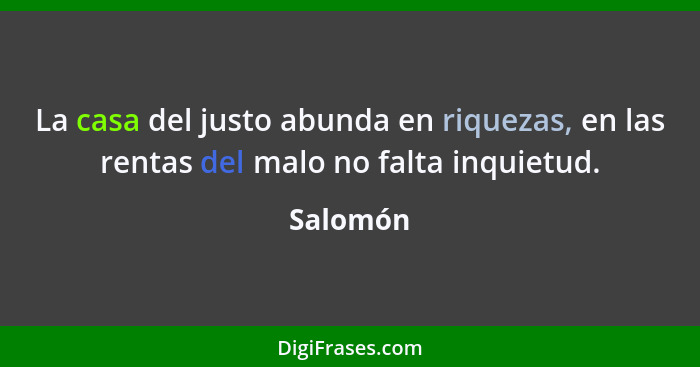 La casa del justo abunda en riquezas, en las rentas del malo no falta inquietud.... - Salomón