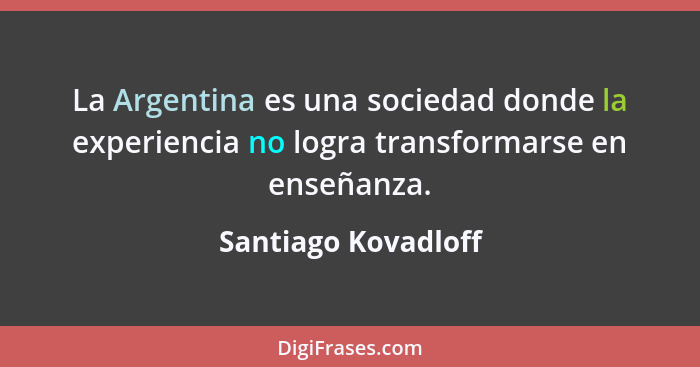 La Argentina es una sociedad donde la experiencia no logra transformarse en enseñanza.... - Santiago Kovadloff