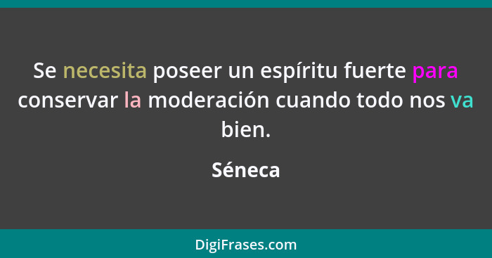 Se necesita poseer un espíritu fuerte para conservar la moderación cuando todo nos va bien.... - Séneca