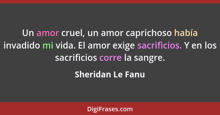 Un amor cruel, un amor caprichoso había invadido mi vida. El amor exige sacrificios. Y en los sacrificios corre la sangre.... - Sheridan Le Fanu