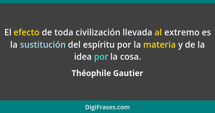 El efecto de toda civilización llevada al extremo es la sustitución del espíritu por la materia y de la idea por la cosa.... - Théophile Gautier