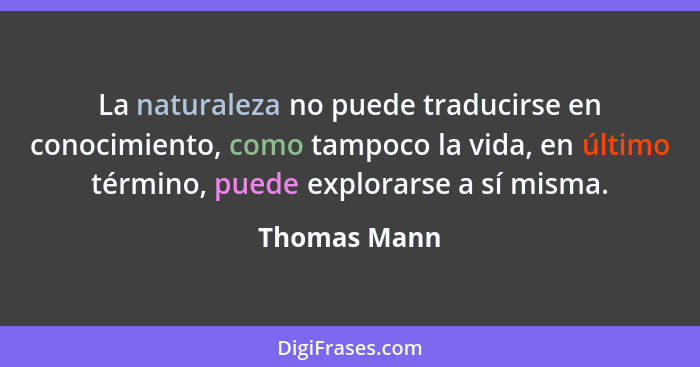 La naturaleza no puede traducirse en conocimiento, como tampoco la vida, en último término, puede explorarse a sí misma.... - Thomas Mann