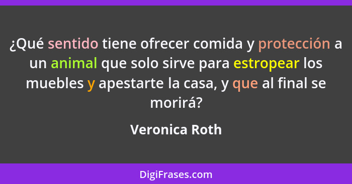 ¿Qué sentido tiene ofrecer comida y protección a un animal que solo sirve para estropear los muebles y apestarte la casa, y que al fin... - Veronica Roth