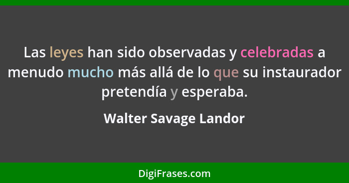 Las leyes han sido observadas y celebradas a menudo mucho más allá de lo que su instaurador pretendía y esperaba.... - Walter Savage Landor