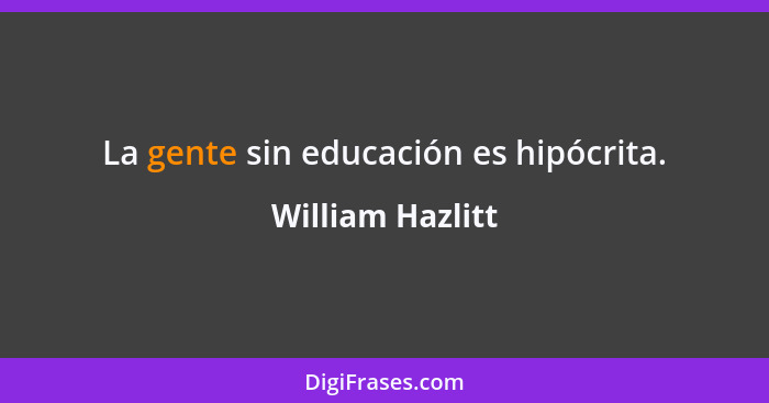 La gente sin educación es hipócrita.... - William Hazlitt