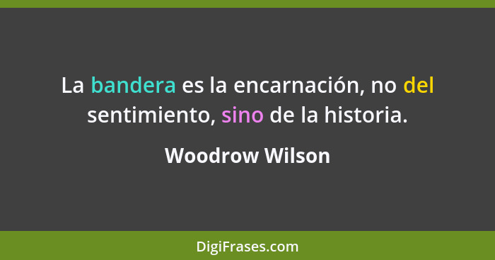 La bandera es la encarnación, no del sentimiento, sino de la historia.... - Woodrow Wilson