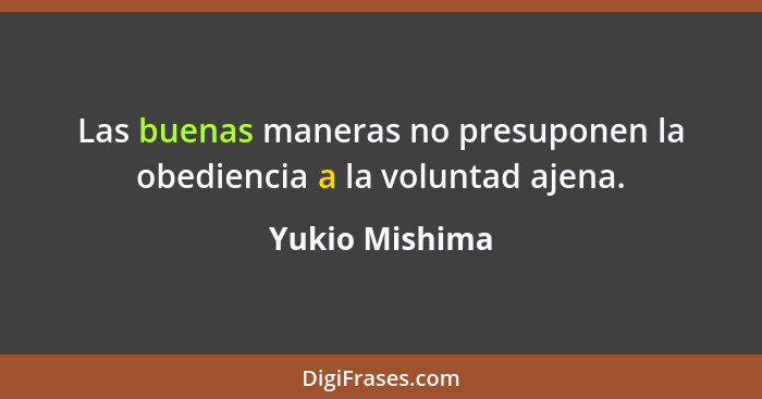 Las buenas maneras no presuponen la obediencia a la voluntad ajena.... - Yukio Mishima