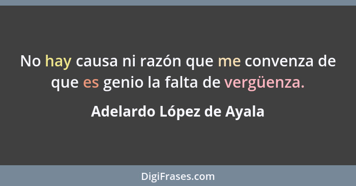 No hay causa ni razón que me convenza de que es genio la falta de vergüenza.... - Adelardo López de Ayala