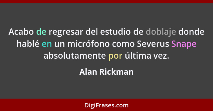 Acabo de regresar del estudio de doblaje donde hablé en un micrófono como Severus Snape absolutamente por última vez.... - Alan Rickman