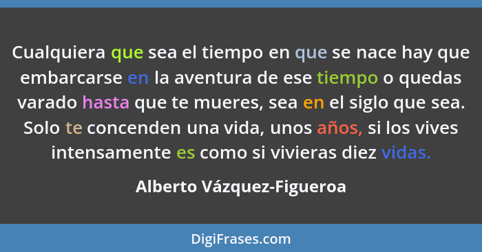 Cualquiera que sea el tiempo en que se nace hay que embarcarse en la aventura de ese tiempo o quedas varado hasta que te mu... - Alberto Vázquez-Figueroa