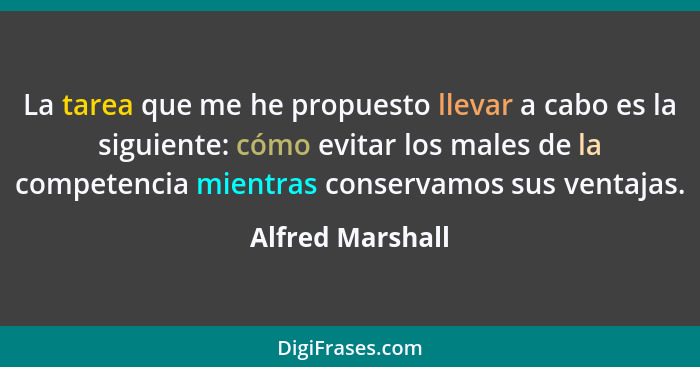 La tarea que me he propuesto llevar a cabo es la siguiente: cómo evitar los males de la competencia mientras conservamos sus ventaja... - Alfred Marshall