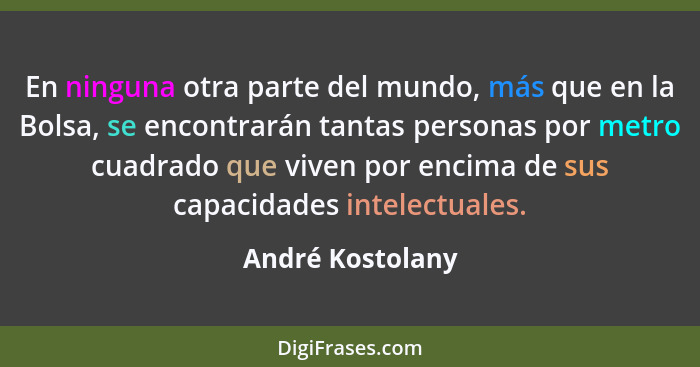 En ninguna otra parte del mundo, más que en la Bolsa, se encontrarán tantas personas por metro cuadrado que viven por encima de sus... - André Kostolany