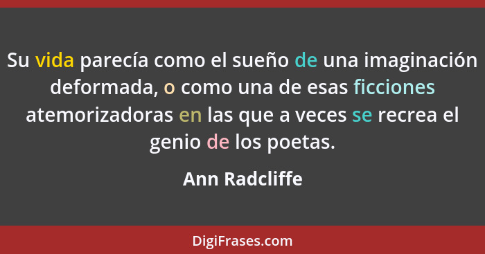 Su vida parecía como el sueño de una imaginación deformada, o como una de esas ficciones atemorizadoras en las que a veces se recrea e... - Ann Radcliffe