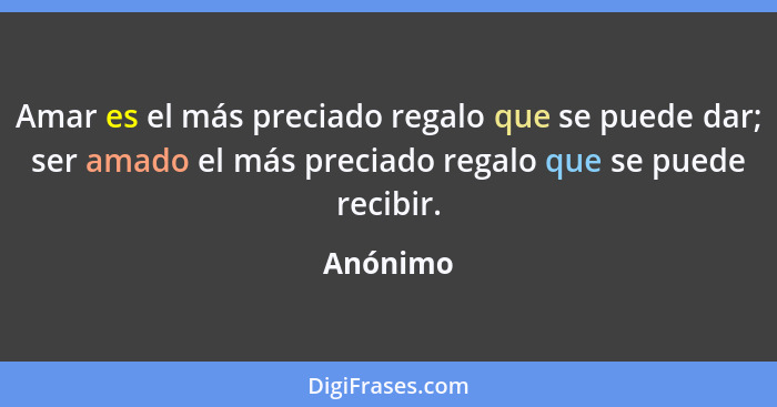 Amar es el más preciado regalo que se puede dar; ser amado el más preciado regalo que se puede recibir.... - Anónimo