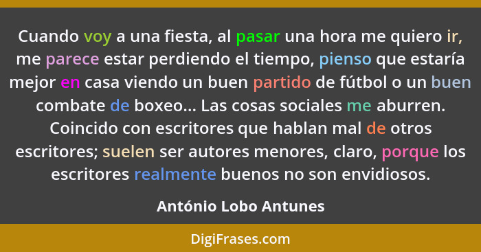 Cuando voy a una fiesta, al pasar una hora me quiero ir, me parece estar perdiendo el tiempo, pienso que estaría mejor en casa... - António Lobo Antunes