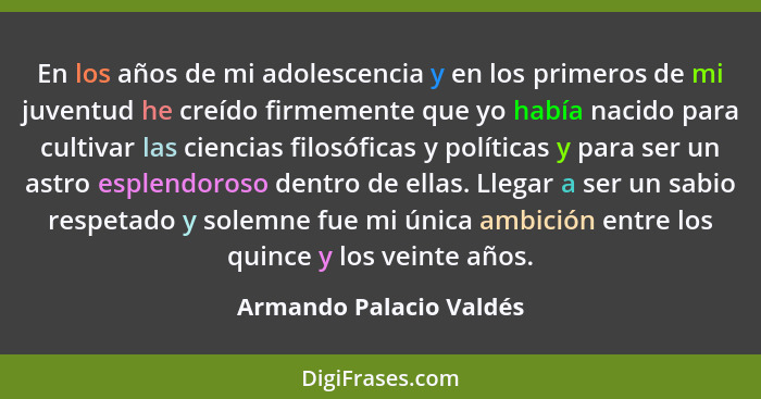 En los años de mi adolescencia y en los primeros de mi juventud he creído firmemente que yo había nacido para cultivar las ci... - Armando Palacio Valdés