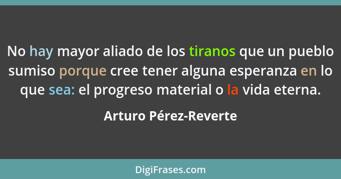 No hay mayor aliado de los tiranos que un pueblo sumiso porque cree tener alguna esperanza en lo que sea: el progreso material... - Arturo Pérez-Reverte