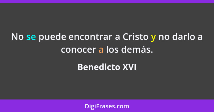 No se puede encontrar a Cristo y no darlo a conocer a los demás.... - Benedicto XVI